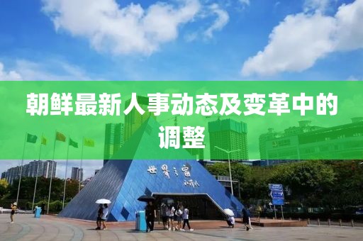 朝鮮最新人事動態(tài)及變革中的調(diào)整