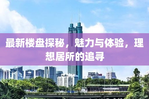 最新樓盤(pán)探秘，魅力與體驗(yàn)，理想居所的追尋