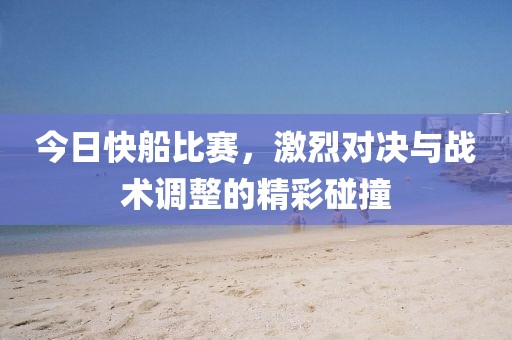 今日快船比賽，激烈對決與戰(zhàn)術(shù)調(diào)整的精彩碰撞