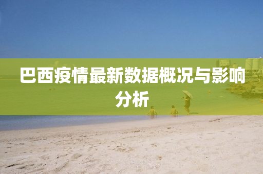 巴西疫情最新數(shù)據(jù)概況與影響分析