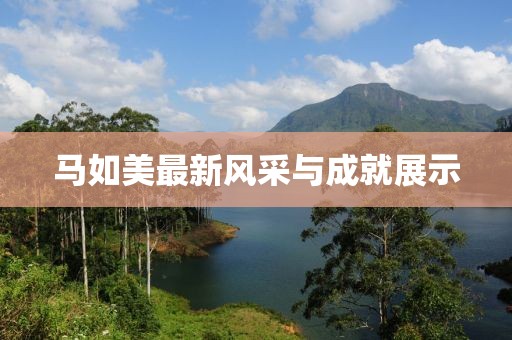 馬如美最新風(fēng)采與成就展示