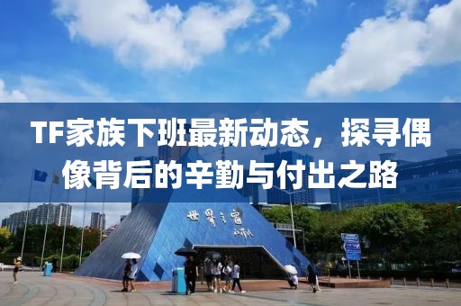 TF家族下班最新動(dòng)態(tài)，探尋偶像背后的辛勤與付出之路