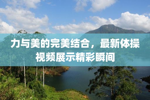力與美的完美結合，最新體操視頻展示精彩瞬間