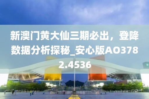 新澳門黃大仙三期必出，登降數(shù)據(jù)分析探秘_安心版AO3782.4536