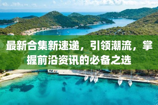 最新合集新速遞，引領(lǐng)潮流，掌握前沿資訊的必備之選