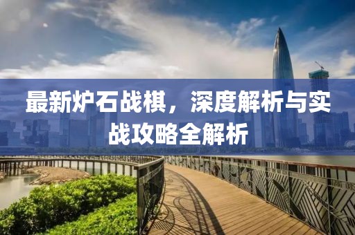 最新爐石戰(zhàn)棋，深度解析與實戰(zhàn)攻略全解析