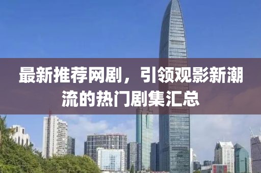 最新推薦網(wǎng)劇，引領(lǐng)觀影新潮流的熱門劇集匯總