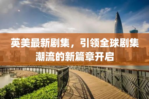 英美最新劇集，引領(lǐng)全球劇集潮流的新篇章開啟