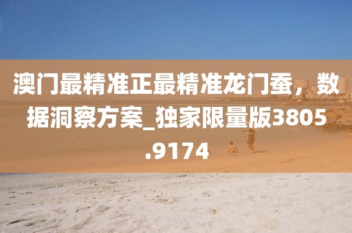 澳門最精準(zhǔn)正最精準(zhǔn)龍門蠶，數(shù)據(jù)洞察方案_獨(dú)家限量版3805.9174
