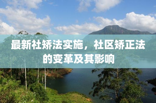 最新社矯法實(shí)施，社區(qū)矯正法的變革及其影響