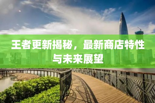王者更新揭秘，最新商店特性與未來展望