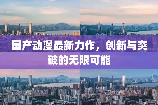 國產(chǎn)動(dòng)漫最新力作，創(chuàng)新與突破的無限可能