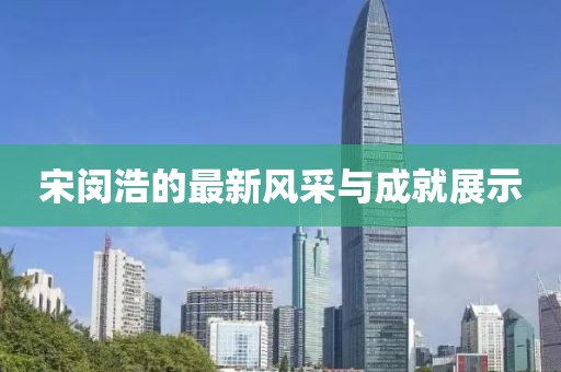 宋閔浩的最新風(fēng)采與成就展示