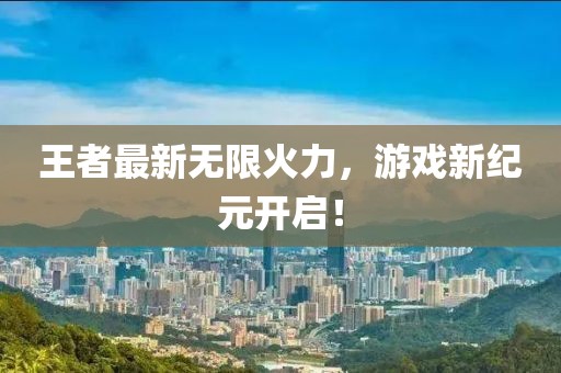 王者最新無限火力，游戲新紀(jì)元開啟！
