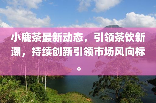 小鹿茶最新動態(tài)，引領茶飲新潮，持續(xù)創(chuàng)新引領市場風向標。