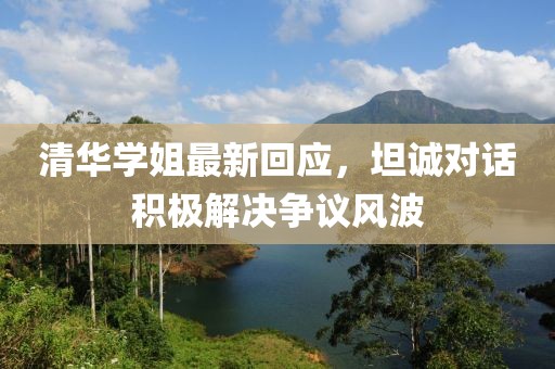 清華學(xué)姐最新回應(yīng)，坦誠對話積極解決爭議風(fēng)波