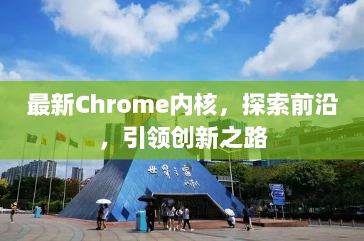 最新Chrome內(nèi)核，探索前沿，引領(lǐng)創(chuàng)新之路