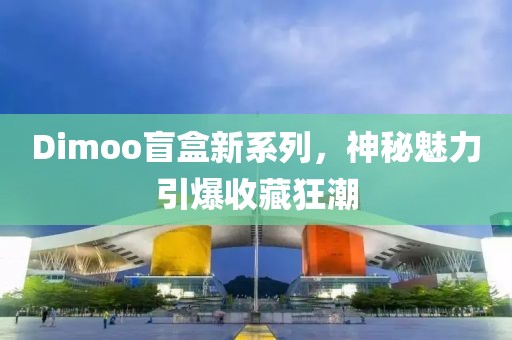 Dimoo盲盒新系列，神秘魅力引爆收藏狂潮