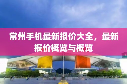 常州手機(jī)最新報(bào)價(jià)大全，最新報(bào)價(jià)概覽與概覽