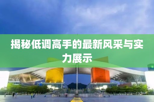 揭秘低調(diào)高手的最新風(fēng)采與實(shí)力展示
