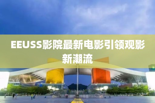 EEUSS影院最新電影引領觀影新潮流