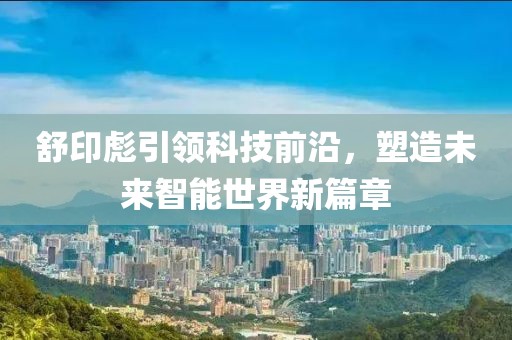 舒印彪引領(lǐng)科技前沿，塑造未來智能世界新篇章