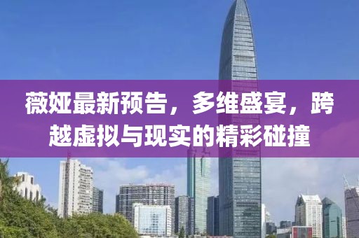 薇婭最新預(yù)告，多維盛宴，跨越虛擬與現(xiàn)實(shí)的精彩碰撞