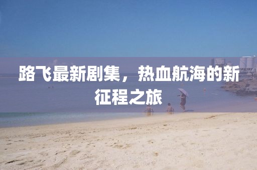路飛最新劇集，熱血航海的新征程之旅