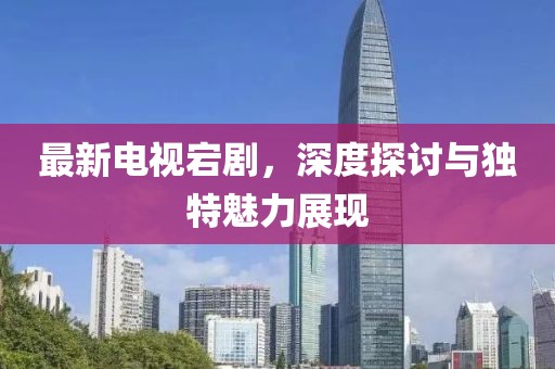 最新電視宕劇，深度探討與獨特魅力展現(xiàn)