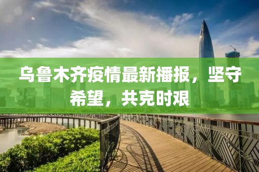 烏魯木齊疫情最新播報(bào)，堅(jiān)守希望，共克時(shí)艱