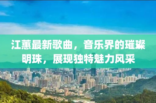 江蕙最新歌曲，音樂界的璀璨明珠，展現(xiàn)獨特魅力風采