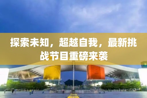 探索未知，超越自我，最新挑戰(zhàn)節(jié)目重磅來襲