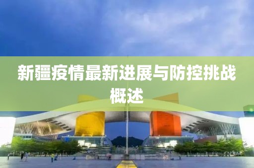 新疆疫情最新進(jìn)展與防控挑戰(zhàn)概述