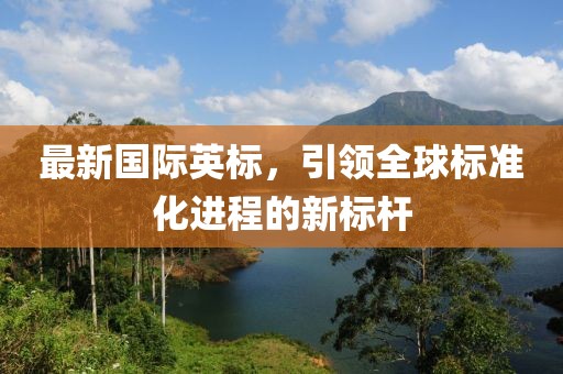 最新國際英標(biāo)，引領(lǐng)全球標(biāo)準(zhǔn)化進(jìn)程的新標(biāo)桿