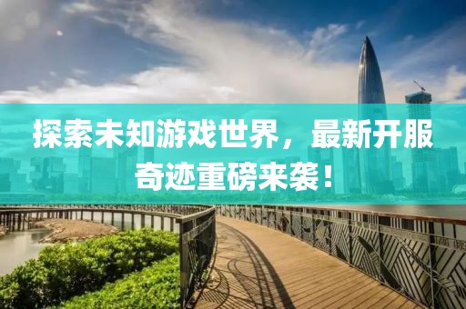 探索未知游戲世界，最新開(kāi)服奇跡重磅來(lái)襲！