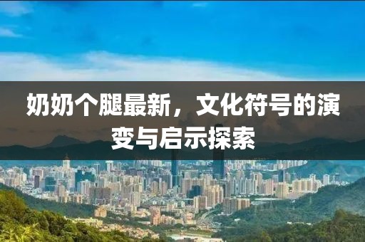 奶奶個腿最新，文化符號的演變與啟示探索