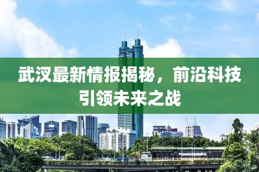 武汊最新情報(bào)揭秘，前沿科技引領(lǐng)未來之戰(zhàn)