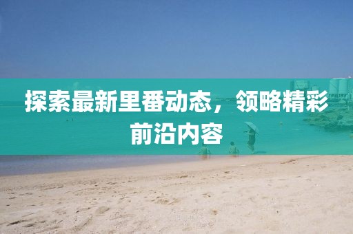 探索最新里番動態(tài)，領(lǐng)略精彩前沿內(nèi)容