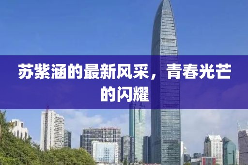 蘇紫涵的最新風(fēng)采，青春光芒的閃耀