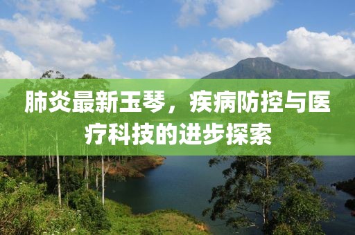 肺炎最新玉琴，疾病防控與醫(yī)療科技的進(jìn)步探索