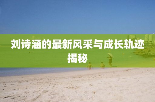 劉詩涵的最新風(fēng)采與成長軌跡揭秘