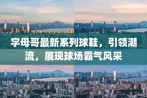 字母哥最新系列球鞋，引領潮流，展現(xiàn)球場霸氣風采