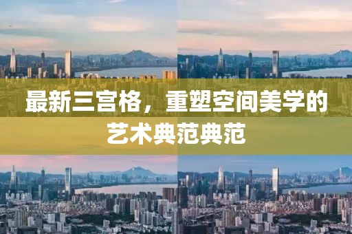 最新三宮格，重塑空間美學(xué)的藝術(shù)典范典范