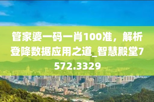 管家婆一碼一肖100準(zhǔn)，解析登降數(shù)據(jù)應(yīng)用之道_智慧殿堂7572.3329