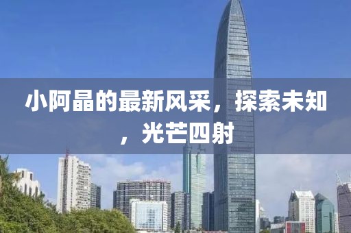 小阿晶的最新風(fēng)采，探索未知，光芒四射