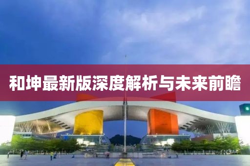 和坤最新版深度解析與未來前瞻