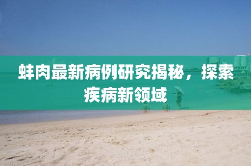 蚌肉最新病例研究揭秘，探索疾病新領域