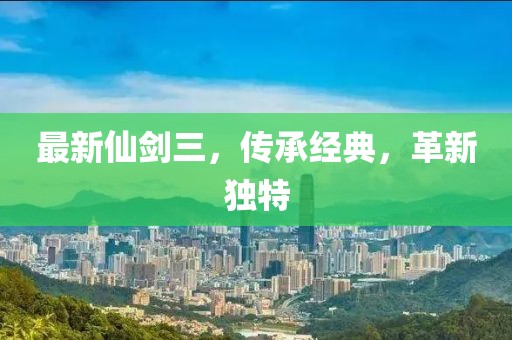 最新仙劍三，傳承經(jīng)典，革新獨(dú)特