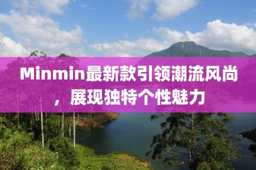 Minmin最新款引領(lǐng)潮流風(fēng)尚，展現(xiàn)獨(dú)特個(gè)性魅力