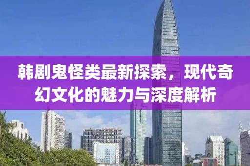 韓劇鬼怪類最新探索，現(xiàn)代奇幻文化的魅力與深度解析